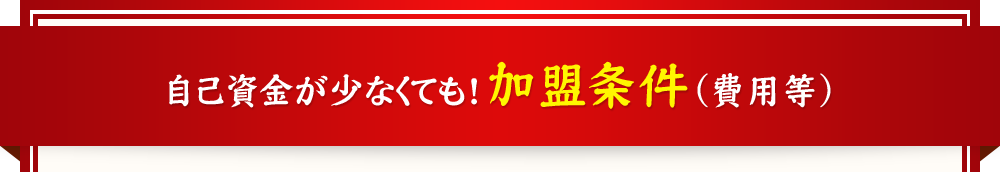 自己資金が少なくても！加盟条件（費用等）