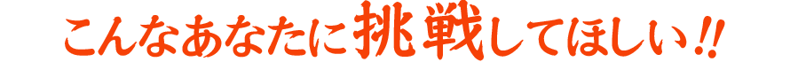 こんなあなたに挑戦してほしい