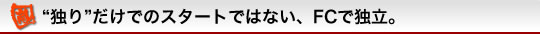 “独り”だけでのスタートではない、FCで独立。