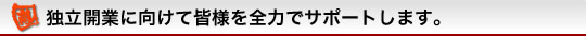 独立開業に向けて皆様を全力でサポートします。