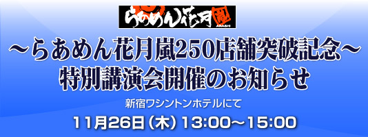 ～らあめん花月嵐250店舗突破記念～　特別講演会開催のお知らせ　新宿ワシントンホテルにて　11/26（木）13：00～15：00