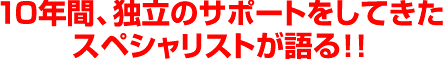 １０年間、独立のサポートをしてきたスペシャリストが語る