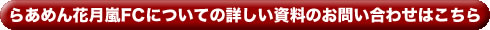 らあめん花月嵐FCについての詳しい資料のお問い合わせはこちら